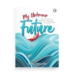 My Unknown Future: Rejuvenating Faith and Reliance in Allah by Wael Ibrahim