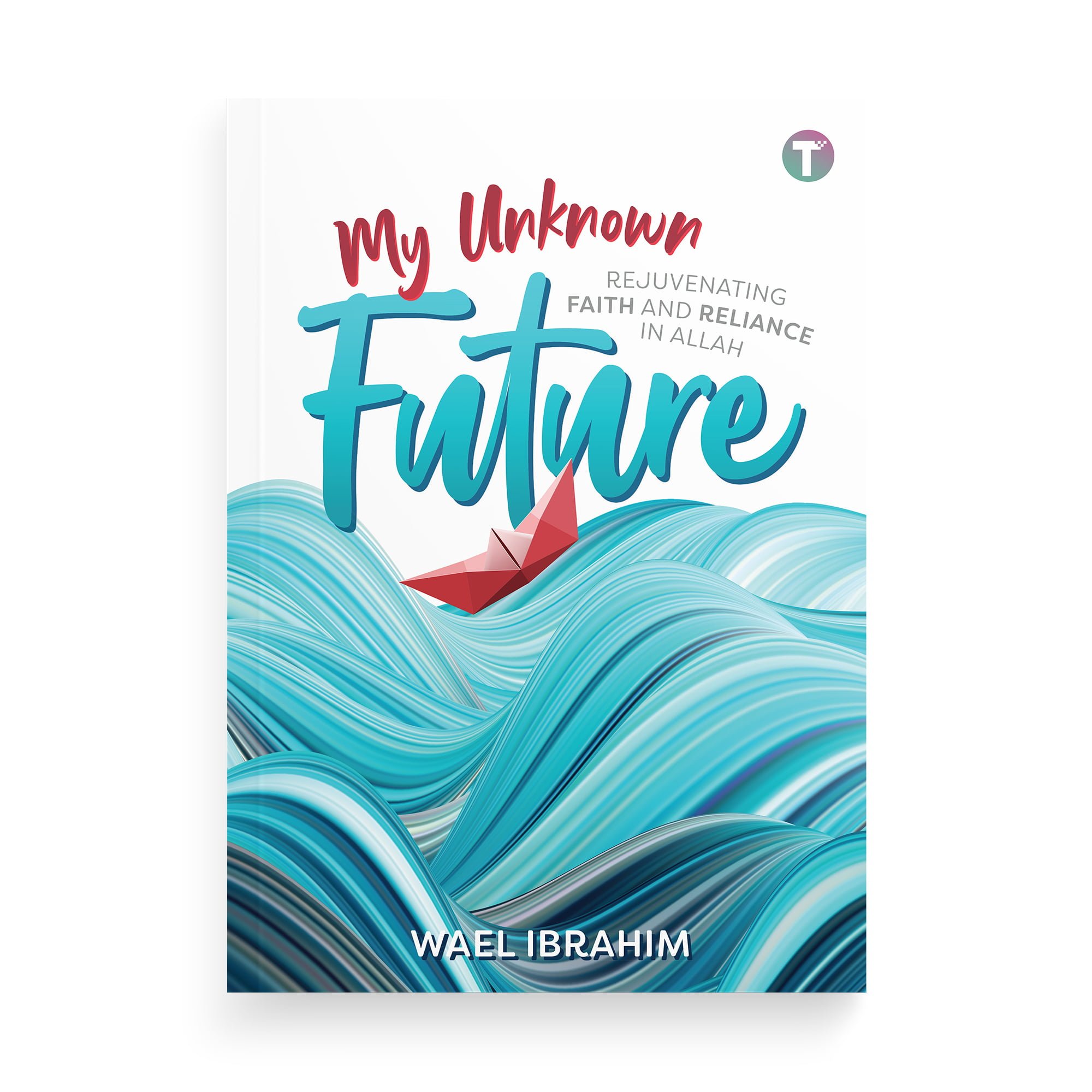My Unknown Future: Rejuvenating Faith and Reliance in Allah by Wael Ibrahim